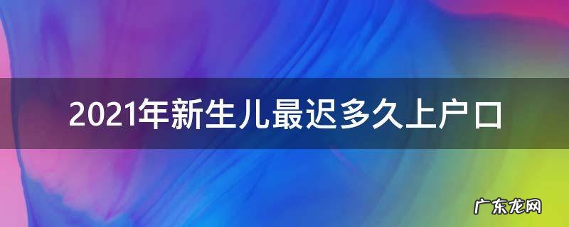 2021年新生儿最迟多久上户口 超了怎么罚款 2021年新生儿最迟多久上户口