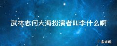 武林志何大海扮演者叫李什么啊 武林志何大海大徒弟叫什么名字