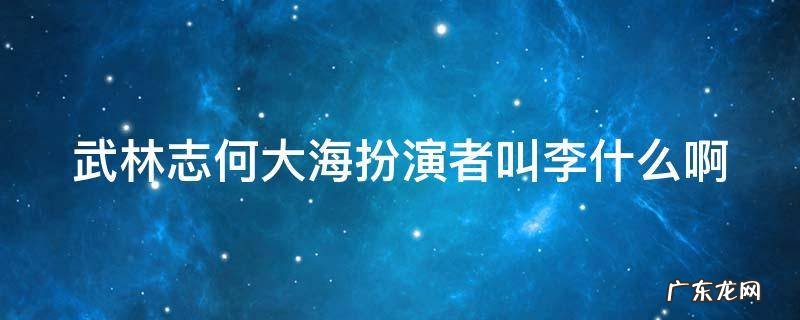 武林志何大海扮演者叫李什么啊 武林志何大海大徒弟叫什么名字
