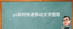 ps如何快速移动文字图层 ps怎么把图片文字移动
