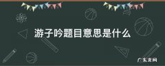 游子吟题目意思是什么 游子吟的意思是
