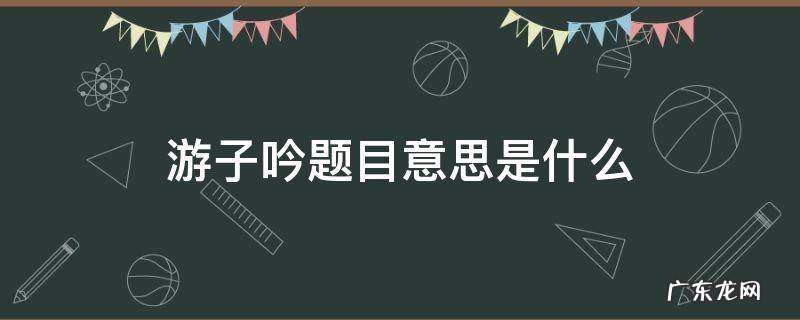 游子吟题目意思是什么 游子吟的意思是
