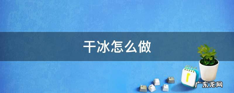 干冰怎么做 干冰怎么做的,自己在家能做吗