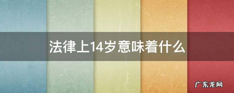 14岁有什么法律 法律上14岁意味着什么