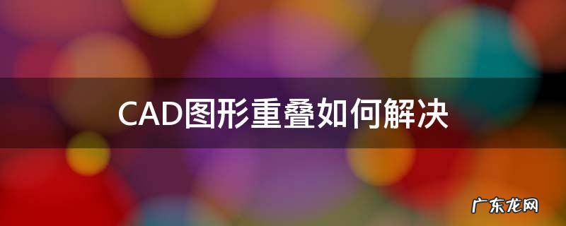 CAD图形重叠如何解决 cad图形重叠怎么办