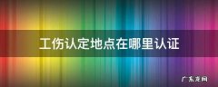 工伤认证在哪里认证 工伤认定地点在哪里认证