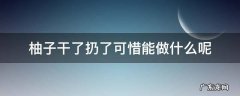 柚子放干了怎么办 柚子干了扔了可惜能做什么呢