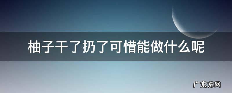 柚子放干了怎么办 柚子干了扔了可惜能做什么呢