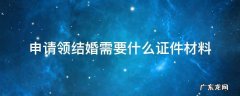 申请领结婚需要什么证件材料 领结婚证需要带什么材料