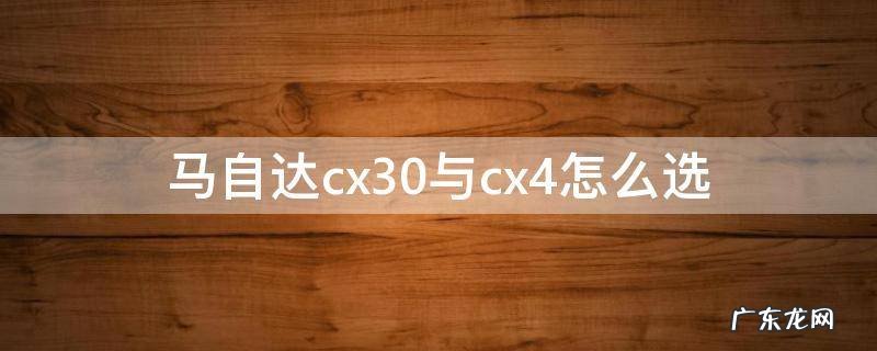 马自达cx30与cx4怎么选性价比 马自达cx30与cx4怎么选
