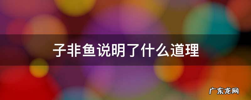 子非鱼说明了什么道理 子非鱼告诉我们什么道理