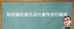 如何确定委托设计著作权归属呢 委托设计的著作权归谁所有