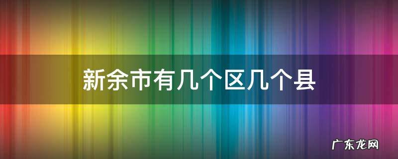 新余市有几个区几个县挨着吉安市 新余市有几个区几个县