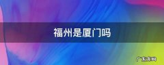 福州是厦门吗 福州属于厦门吗?