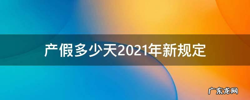 产假多少天2021年新规定 中国产假多少天2021年新规定