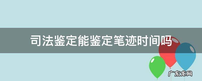 司法鉴定能鉴定笔迹时间吗 司法鉴定笔迹需要多长时间