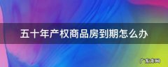 商品房五十年到期后怎么办 五十年产权商品房到期怎么办