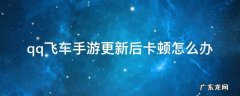 QQ飞车更新后卡顿 qq飞车手游更新后卡顿怎么办