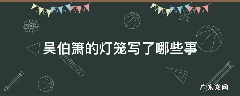 吴伯箫的灯笼围绕灯笼写了哪些事 吴伯箫的灯笼写了哪些事
