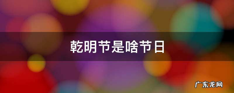 清明时节是什么节日 乾明节是啥节日