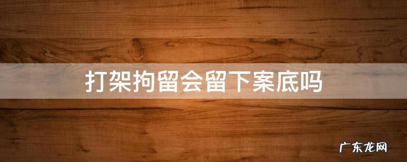 打架拘留会留下案底吗 打架被拘留会留下案底吗