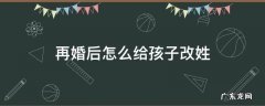 再婚后怎么给孩子改姓 再婚怎么给孩子改姓氏