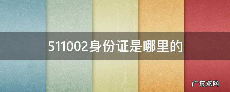 511002身份证是哪里的 身份证511502是哪里的