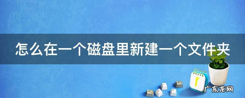 怎么再创建一个磁盘 怎么在一个磁盘里新建一个文件夹