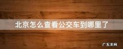 如何看北京公交车到哪里了 北京怎么查看公交车到哪里了