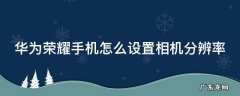荣耀相机分辨率调整多少合适 华为荣耀手机怎么设置相机分辨率