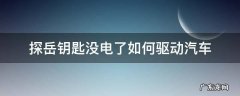 探岳汽车钥匙电池 探岳钥匙没电了如何驱动汽车