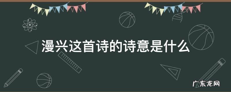 漫兴这首诗的诗意是什么 漫兴杜甫这首诗的诗意是什么