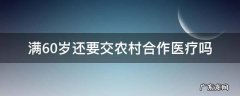 60岁以后还需要交农村合疗吗 满60岁还要交农村合作医疗吗