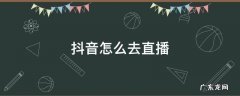 抖音怎么去直播 抖音怎么去直播申请