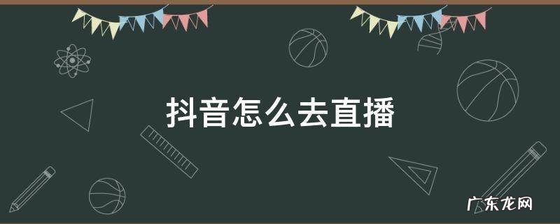 抖音怎么去直播 抖音怎么去直播申请