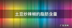 炸土豆的脂肪含量高吗 土豆炒辣椒的脂肪含量