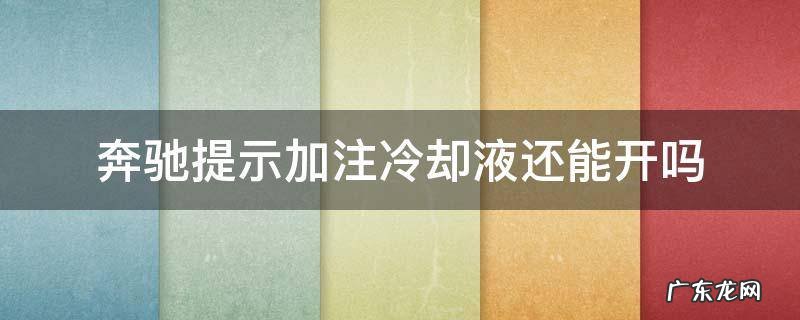 奔驰冷却液满的还提示加注冷却液 奔驰提示加注冷却液还能开吗