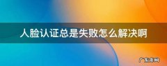 人脸认证总是失败怎么解决啊 人脸识别认证失败原因怎么办