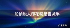 一般纳税人印花税减半吗 一般纳税人印花税是否减半
