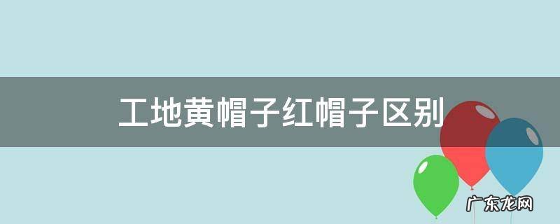 工地黄帽子红帽子区别 工地红帽子白帽子黄帽子蓝帽子区别