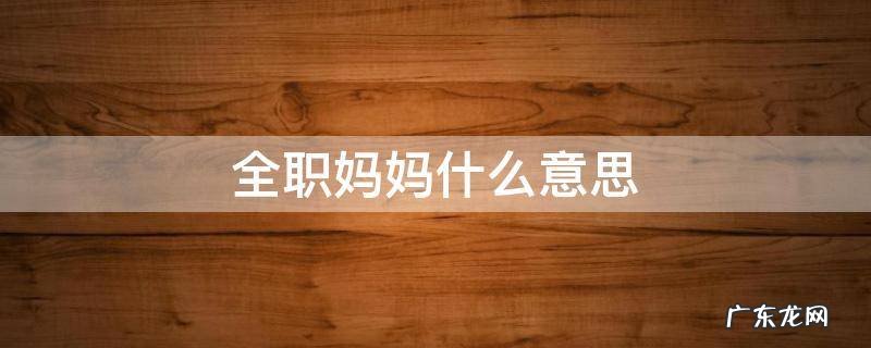 全职妈妈什么意思 全职妈妈什么意思和全职太太
