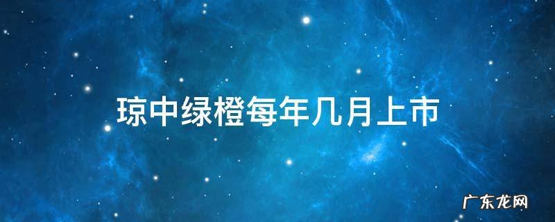 琼中绿橙几月份成熟 琼中绿橙每年几月上市