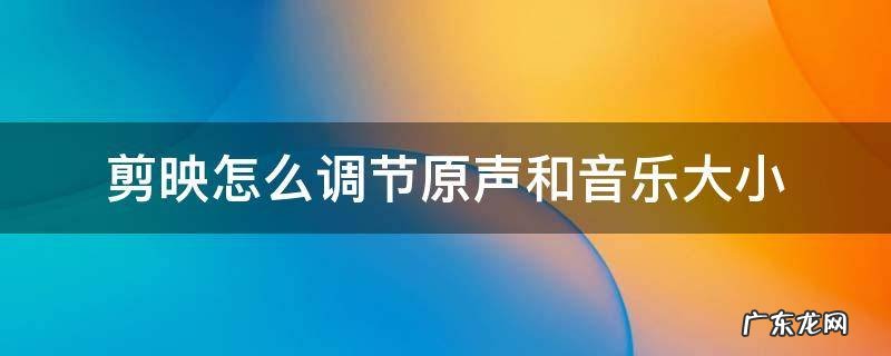 剪映怎么设置原声大小 剪映怎么调节原声和音乐大小