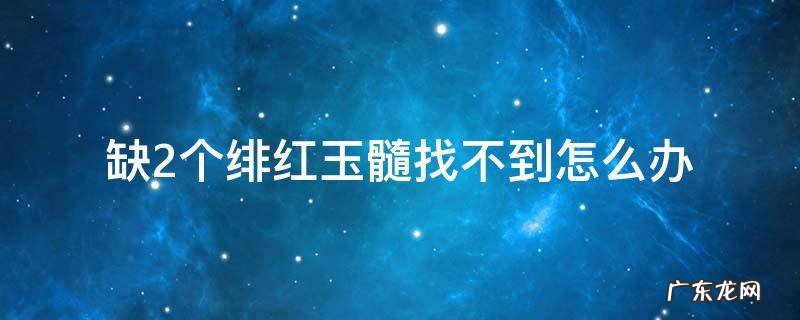 难找的绯红玉髓 缺2个绯红玉髓找不到怎么办