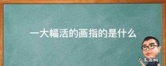 一大幅活的画指的是什么 一大幅活的画指的是什么画