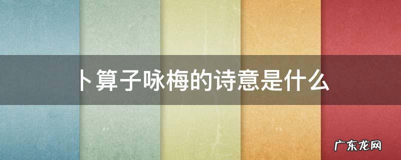 卜算子.咏梅的诗意是什么 卜算子咏梅的诗意是什么 最简单