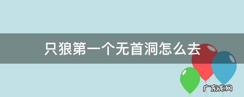 只狼第一个无首洞怎么去 只狼第一个无首洞怎么出去