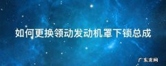 领动发动机盖板怎么卸 如何更换领动发动机罩下锁总成