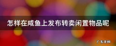 怎样在咸鱼上发布转卖闲置物品呢 怎样在咸鱼上发布转卖闲置物品呢