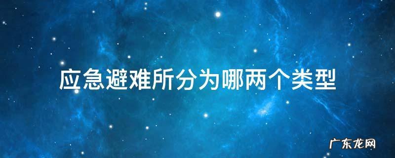 应急避难所分为哪两个类型? 应急避难所分为哪两个类型